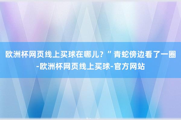 欧洲杯网页线上买球在哪儿？”青蛇傍边看了一圈-欧洲杯网页线上买球-官方网站