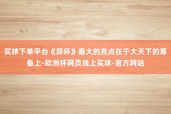 买球下单平台《异环》最大的亮点在于大天下的筹备上-欧洲杯网页线上买球-官方网站