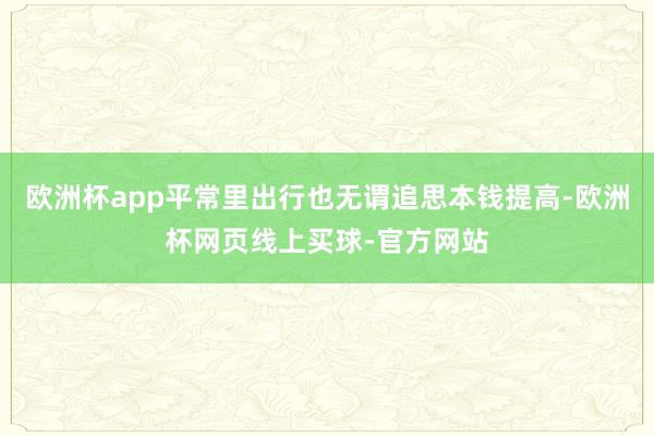 欧洲杯app平常里出行也无谓追思本钱提高-欧洲杯网页线上买球-官方网站