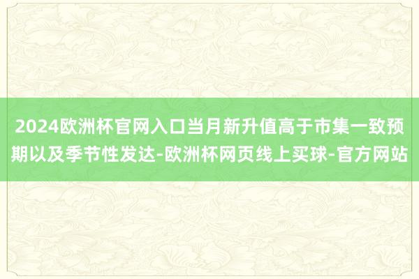 2024欧洲杯官网入口当月新升值高于市集一致预期以及季节性发达-欧洲杯网页线上买球-官方网站