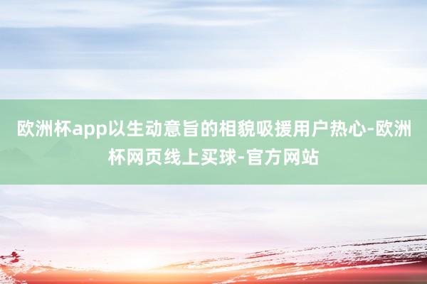 欧洲杯app以生动意旨的相貌吸援用户热心-欧洲杯网页线上买球-官方网站