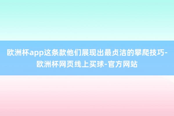 欧洲杯app这条款他们展现出最贞洁的攀爬技巧-欧洲杯网页线上买球-官方网站