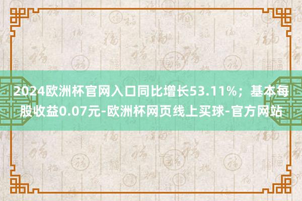 2024欧洲杯官网入口同比增长53.11%；基本每股收益0.07元-欧洲杯网页线上买球-官方网站