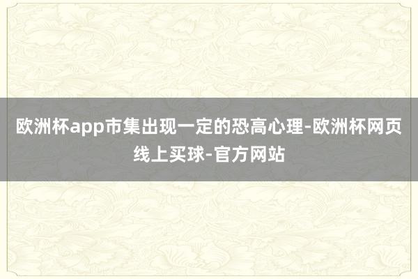 欧洲杯app市集出现一定的恐高心理-欧洲杯网页线上买球-官方网站
