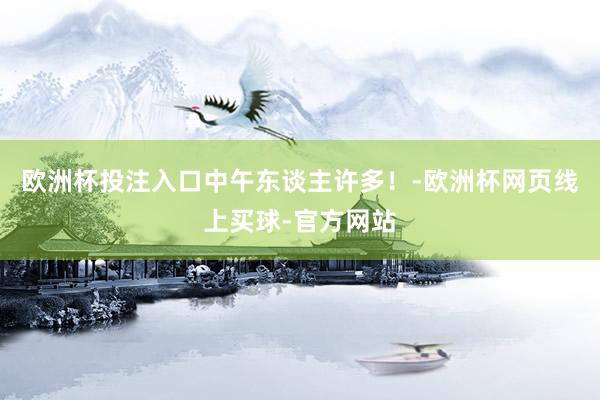 欧洲杯投注入口中午东谈主许多!-欧洲杯网页线上买球-官方网站