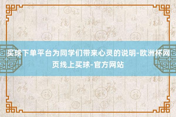买球下单平台为同学们带来心灵的说明-欧洲杯网页线上买球-官方网站