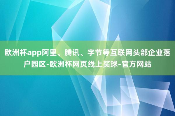欧洲杯app阿里、腾讯、字节等互联网头部企业落户园区-欧洲杯网页线上买球-官方网站