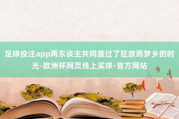 足球投注app两东谈主共同渡过了狂放而梦乡的时光-欧洲杯网页线上买球-官方网站