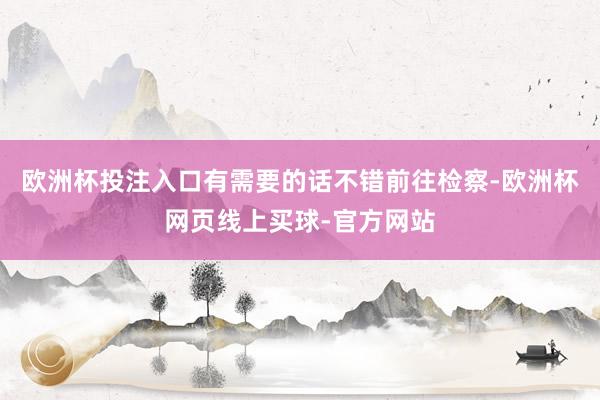 欧洲杯投注入口有需要的话不错前往检察-欧洲杯网页线上买球-官方网站