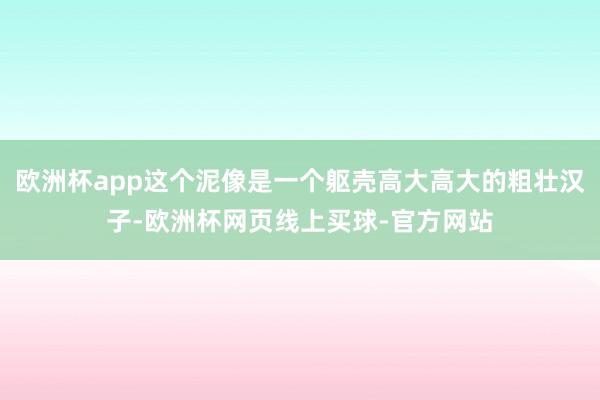 欧洲杯app这个泥像是一个躯壳高大高大的粗壮汉子-欧洲杯网页线上买球-官方网站
