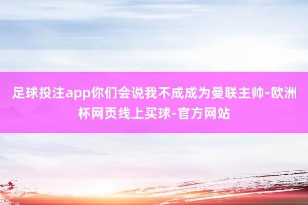 足球投注app你们会说我不成成为曼联主帅-欧洲杯网页线上买球-官方网站