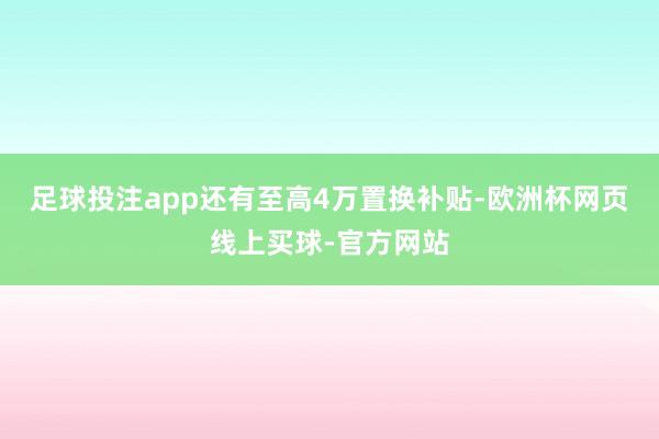 足球投注app还有至高4万置换补贴-欧洲杯网页线上买球-官方网站