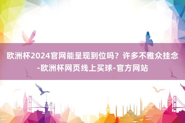 欧洲杯2024官网能呈现到位吗?许多不雅众挂念-欧洲杯网页线上买球-官方网站