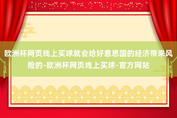 欧洲杯网页线上买球就会给好意思国的经济带来风险的-欧洲杯网页线上买球-官方网站