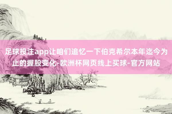 足球投注app让咱们追忆一下伯克希尔本年迄今为止的握股变化-欧洲杯网页线上买球-官方网站