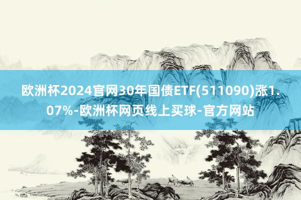 欧洲杯2024官网30年国债ETF(511090)涨1.07%-欧洲杯网页线上买球-官方网站