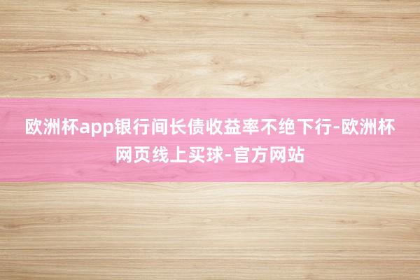 欧洲杯app　　银行间长债收益率不绝下行-欧洲杯网页线上买球-官方网站