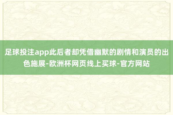 足球投注app此后者却凭借幽默的剧情和演员的出色施展-欧洲杯网页线上买球-官方网站