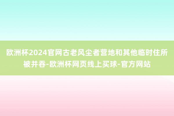 欧洲杯2024官网古老风尘者营地和其他临时住所被并吞-欧洲杯网页线上买球-官方网站
