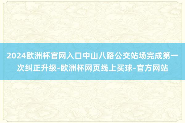 2024欧洲杯官网入口中山八路公交站场完成第一次纠正升级-欧洲杯网页线上买球-官方网站