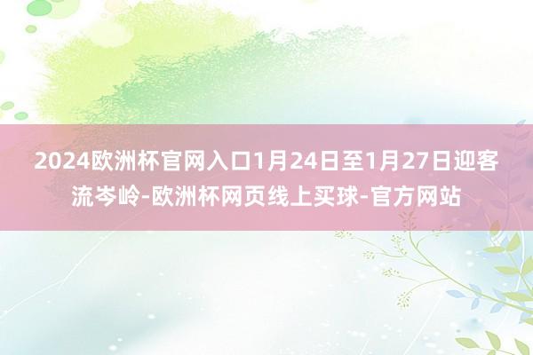 2024欧洲杯官网入口1月24日至1月27日迎客流岑岭-欧洲杯网页线上买球-官方网站