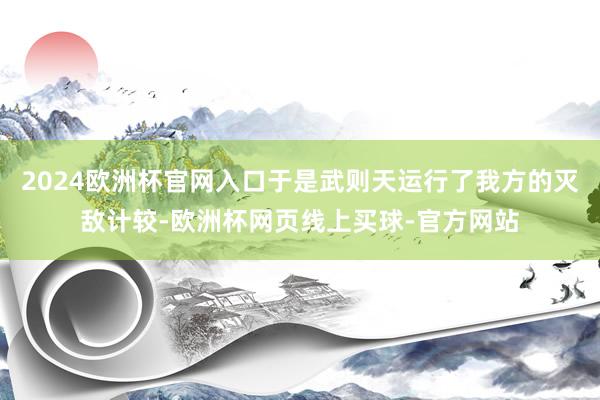 2024欧洲杯官网入口于是武则天运行了我方的灭敌计较-欧洲杯网页线上买球-官方网站