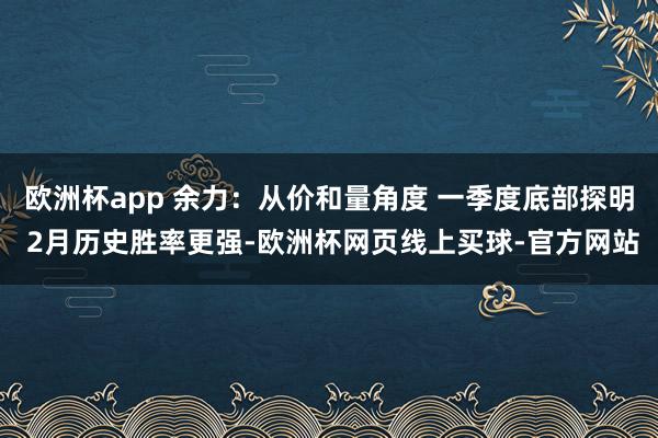 欧洲杯app 余力:从价和量角度 一季度底部探明 2月历史胜率更强-欧洲杯网页线上买球-官方网站
