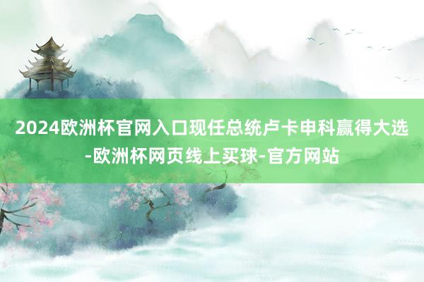 2024欧洲杯官网入口现任总统卢卡申科赢得大选-欧洲杯网页线上买球-官方网站