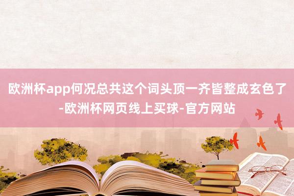 欧洲杯app何况总共这个词头顶一齐皆整成玄色了-欧洲杯网页线上买球-官方网站