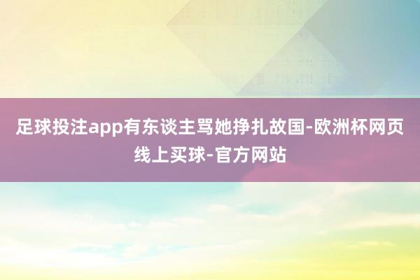 足球投注app有东谈主骂她挣扎故国-欧洲杯网页线上买球-官方网站