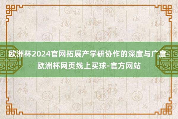欧洲杯2024官网拓展产学研协作的深度与广度-欧洲杯网页线上买球-官方网站