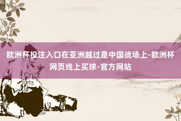 欧洲杯投注入口在亚洲越过是中国战场上-欧洲杯网页线上买球-官方网站