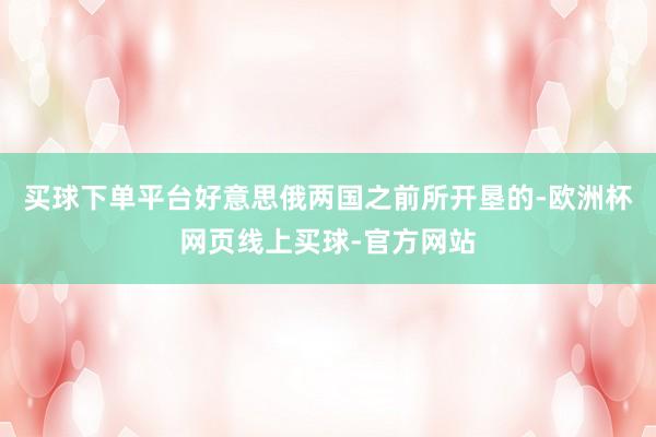 买球下单平台好意思俄两国之前所开垦的-欧洲杯网页线上买球-官方网站
