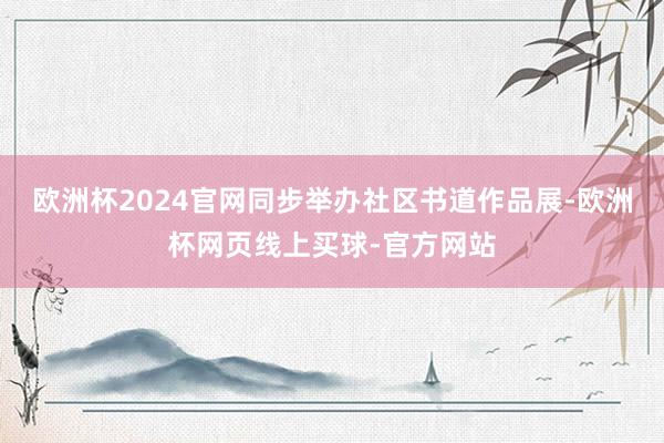 欧洲杯2024官网同步举办社区书道作品展-欧洲杯网页线上买球-官方网站