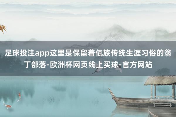 足球投注app这里是保留着佤族传统生涯习俗的翁丁部落-欧洲杯网页线上买球-官方网站