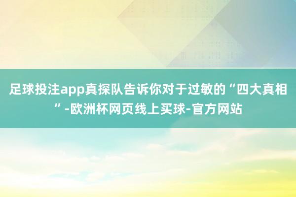 足球投注app真探队告诉你对于过敏的“四大真相”-欧洲杯网页线上买球-官方网站