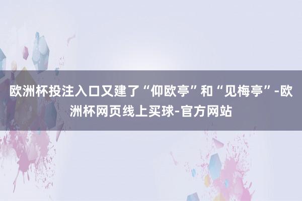 欧洲杯投注入口又建了“仰欧亭”和“见梅亭”-欧洲杯网页线上买球-官方网站