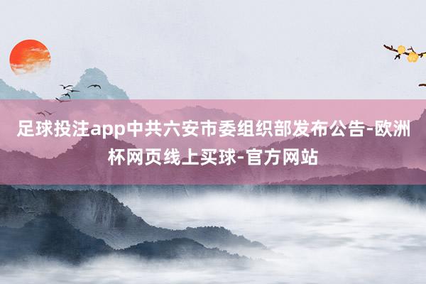 足球投注app中共六安市委组织部发布公告-欧洲杯网页线上买球-官方网站