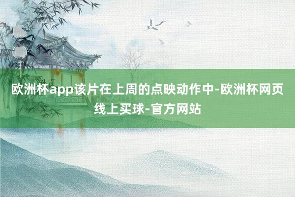 欧洲杯app该片在上周的点映动作中-欧洲杯网页线上买球-官方网站