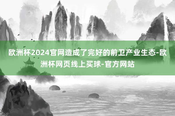 欧洲杯2024官网造成了完好的前卫产业生态-欧洲杯网页线上买球-官方网站