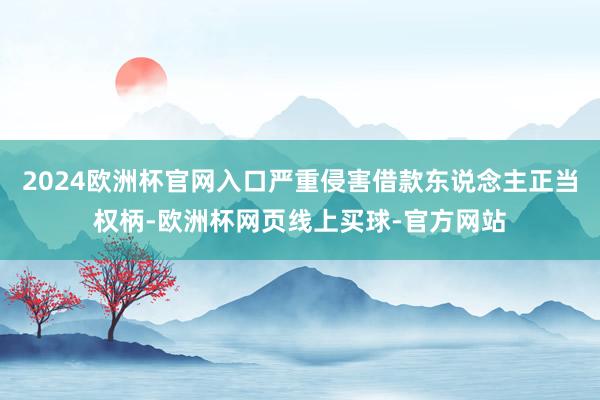 2024欧洲杯官网入口严重侵害借款东说念主正当权柄-欧洲杯网页线上买球-官方网站