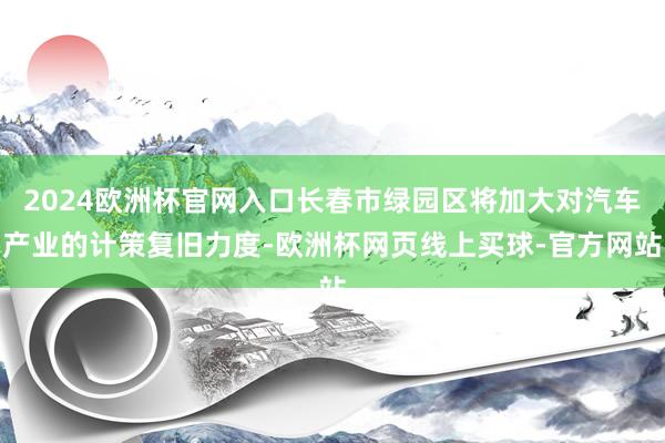 2024欧洲杯官网入口长春市绿园区将加大对汽车产业的计策复旧力度-欧洲杯网页线上买球-官方网站