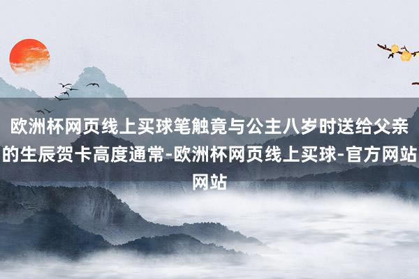 欧洲杯网页线上买球笔触竟与公主八岁时送给父亲的生辰贺卡高度通常-欧洲杯网页线上买球-官方网站