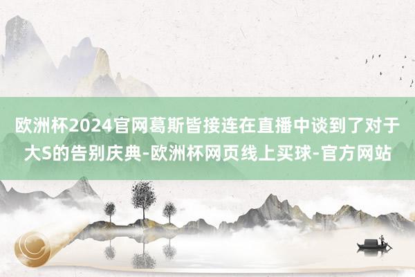 欧洲杯2024官网葛斯皆接连在直播中谈到了对于大S的告别庆典-欧洲杯网页线上买球-官方网站