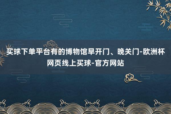买球下单平台有的博物馆早开门、晚关门-欧洲杯网页线上买球-官方网站