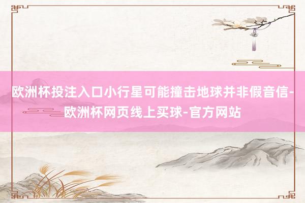 欧洲杯投注入口小行星可能撞击地球并非假音信-欧洲杯网页线上买球-官方网站
