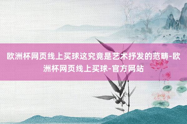 欧洲杯网页线上买球这究竟是艺术抒发的范畴-欧洲杯网页线上买球-官方网站