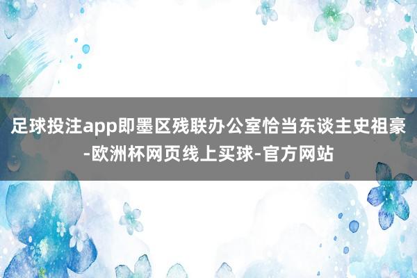 足球投注app即墨区残联办公室恰当东谈主史祖豪-欧洲杯网页线上买球-官方网站