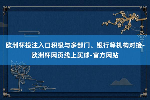 欧洲杯投注入口积极与多部门、银行等机构对接-欧洲杯网页线上买球-官方网站