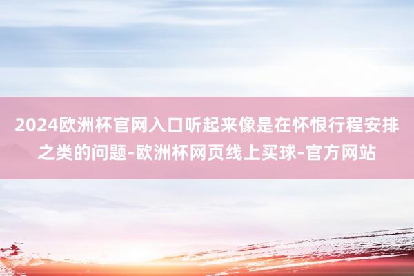 2024欧洲杯官网入口听起来像是在怀恨行程安排之类的问题-欧洲杯网页线上买球-官方网站